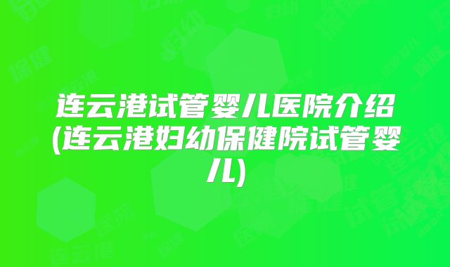 连云港试管婴儿医院介绍(连云港妇幼保健院试管婴儿)