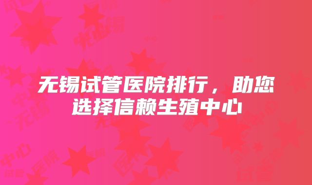 无锡试管医院排行，助您选择信赖生殖中心