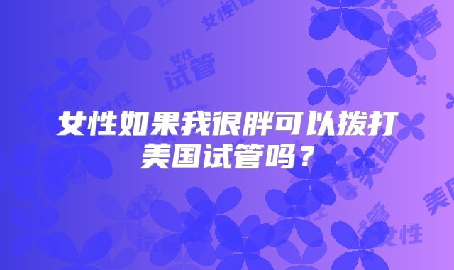 女性如果我很胖可以拨打美国试管吗？