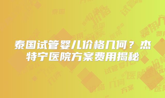 泰国试管婴儿价格几何？杰特宁医院方案费用揭秘