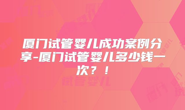 厦门试管婴儿成功案例分享-厦门试管婴儿多少钱一次?!