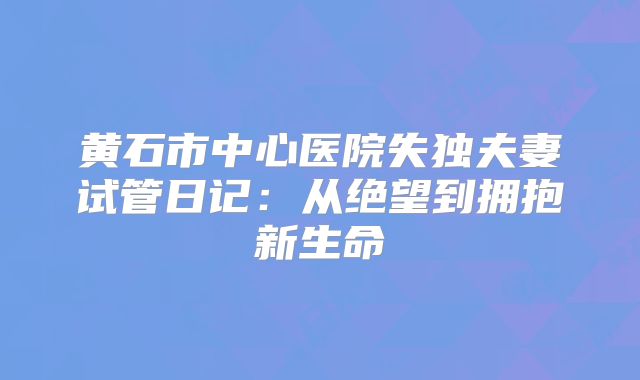 黄石市中心医院失独夫妻试管日记：从绝望到拥抱新生命