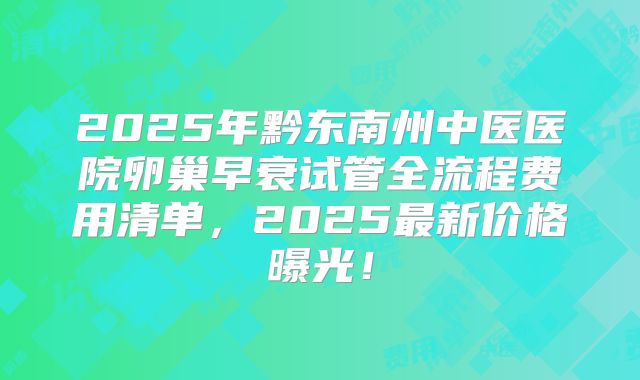 2025年黔东南州中医医院卵巢早衰试管全流程费用清单，2025最新价格曝光！