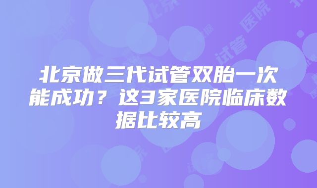 北京做三代试管双胎一次能成功？这3家医院临床数据比较高