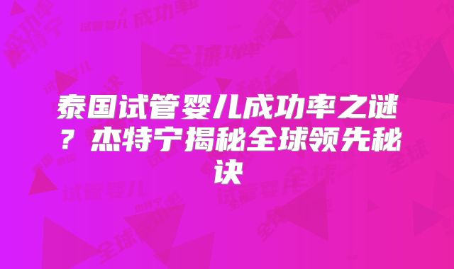 泰国试管婴儿成功率之谜？杰特宁揭秘全球领先秘诀