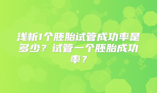 浅析1个胚胎试管成功率是多少？试管一个胚胎成功率？