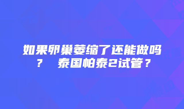 如果卵巢萎缩了还能做吗? 泰国帕泰2试管?