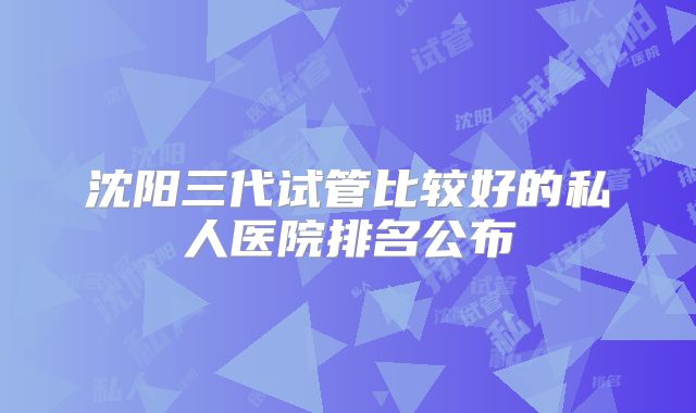 沈阳三代试管比较好的私人医院排名公布