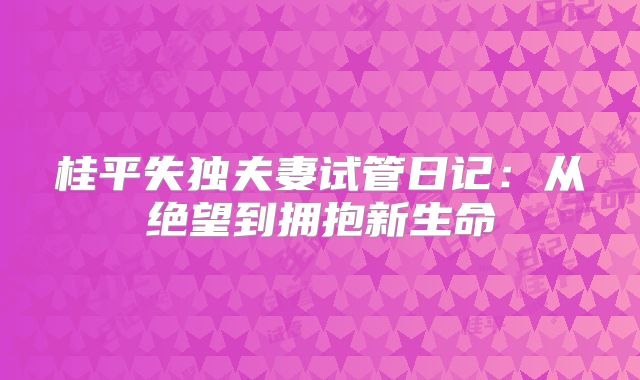 桂平失独夫妻试管日记:从绝望到拥抱新生命