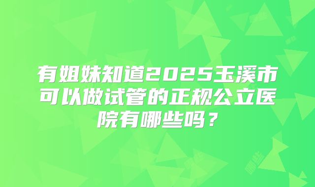 有姐妹知道2025玉溪市可以做试管的正规公立医院有哪些吗？