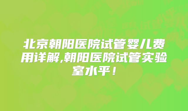 北京朝阳医院试管婴儿费用详解,朝阳医院试管实验室水平!