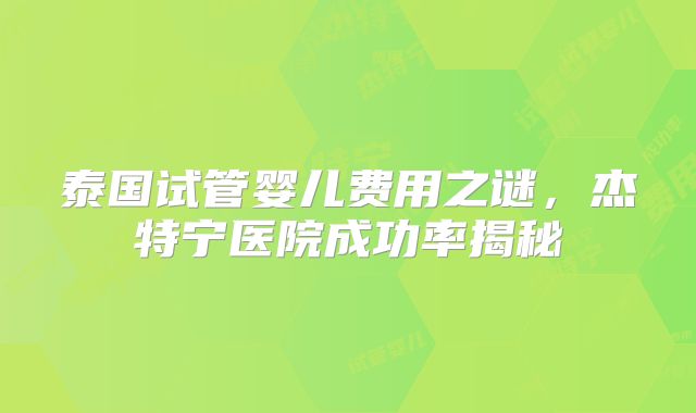 泰国试管婴儿费用之谜，杰特宁医院成功率揭秘