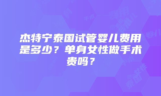 杰特宁泰国试管婴儿费用是多少?单身女性做手术贵吗?