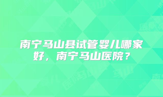 南宁马山县试管婴儿哪家好，南宁马山医院？