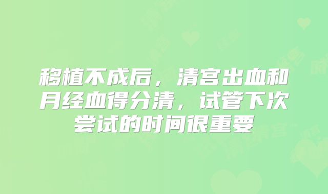 移植不成后，清宫出血和月经血得分清，试管下次尝试的时间很重要