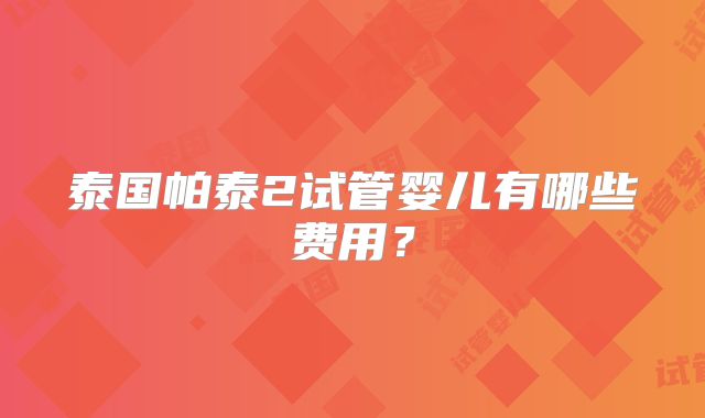 泰国帕泰2试管婴儿有哪些费用？