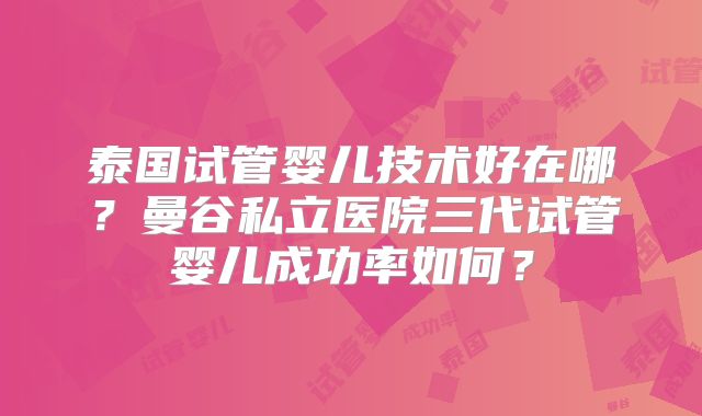 泰国试管婴儿技术好在哪？曼谷私立医院三代试管婴儿成功率如何？