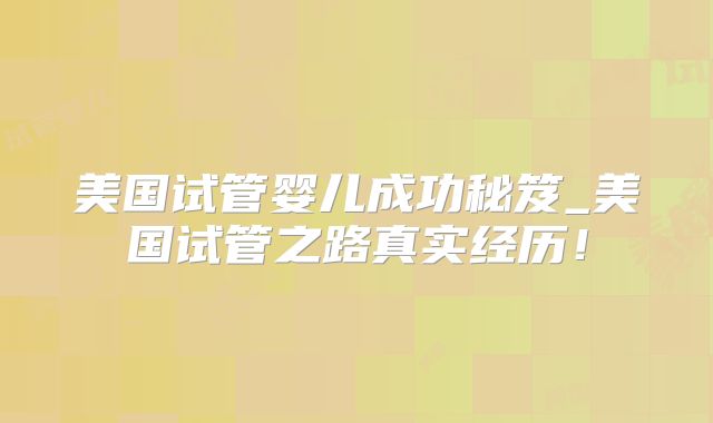 美国试管婴儿成功秘笈_美国试管之路真实经历！