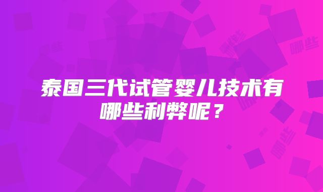 泰国三代试管婴儿技术有哪些利弊呢?