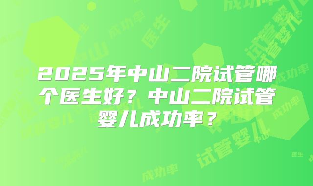 2025年中山二院试管哪个医生好?中山二院试管婴儿成功率?