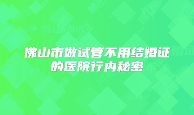 佛山市做试管不用结婚证的医院行内秘密