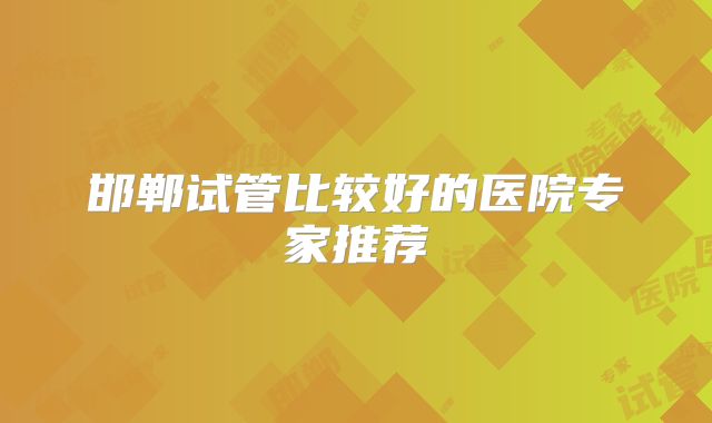 邯郸试管比较好的医院专家推荐