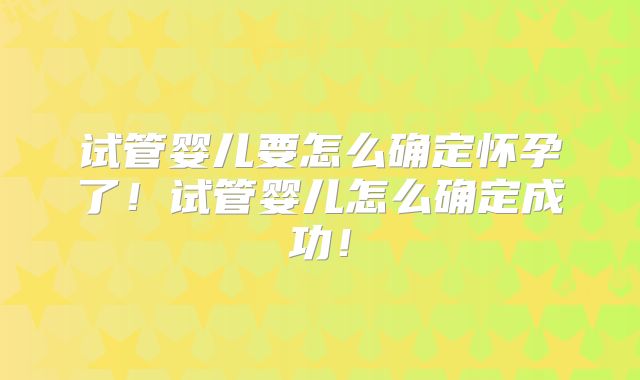 试管婴儿要怎么确定怀孕了！试管婴儿怎么确定成功！