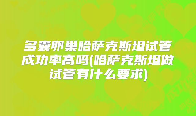 多囊卵巢哈萨克斯坦试管成功率高吗(哈萨克斯坦做试管有什么要求)