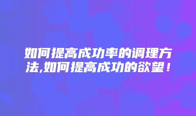 如何提高成功率的调理方法,如何提高成功的欲望！