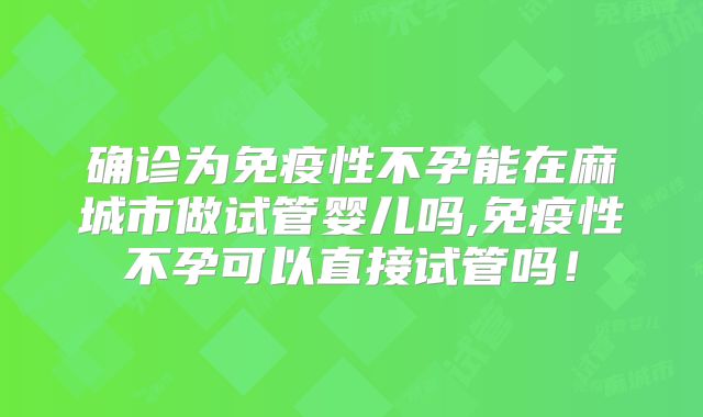 确诊为免疫性不孕能在麻城市做试管婴儿吗,免疫性不孕可以直接试管吗！
