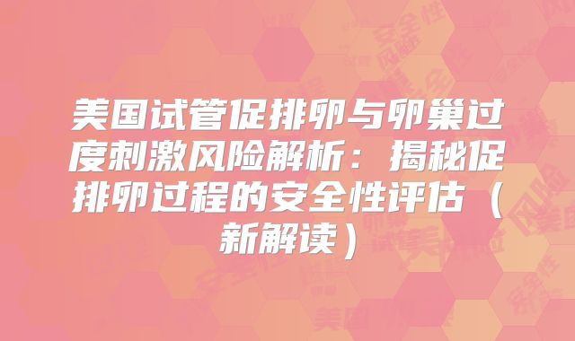 美国试管促排卵与卵巢过度刺激风险解析：揭秘促排卵过程的安全性评估（新解读）