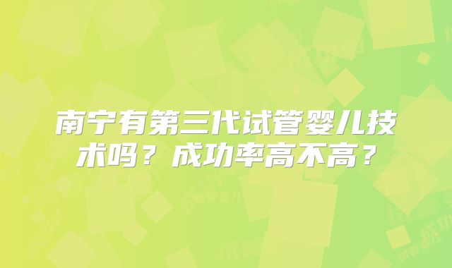 南宁有第三代试管婴儿技术吗？成功率高不高？