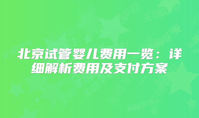 北京试管婴儿费用一览:详细解析费用及支付方案
