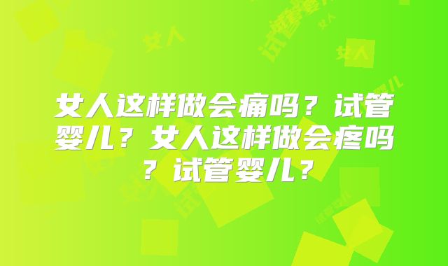 女人这样做会痛吗？试管婴儿？女人这样做会疼吗？试管婴儿？
