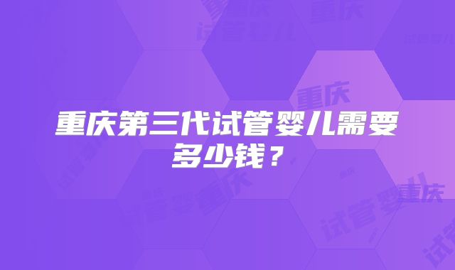 重庆第三代试管婴儿需要多少钱？