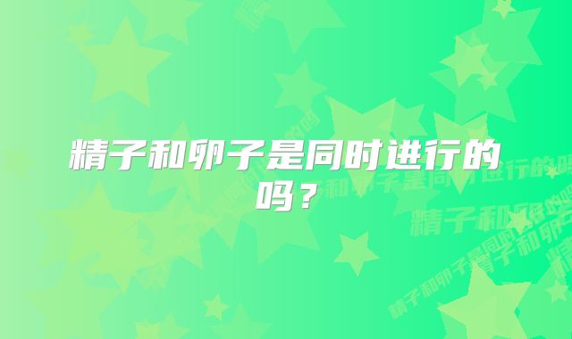 精子和卵子是同时进行的吗？
