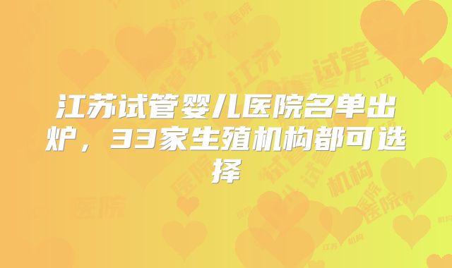 江苏试管婴儿医院名单出炉，33家生殖机构都可选择