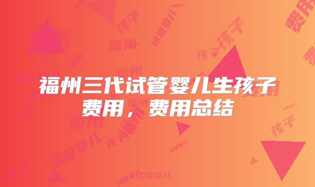 福州三代试管婴儿生孩子费用，费用总结