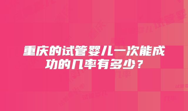 重庆的试管婴儿一次能成功的几率有多少？
