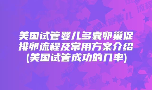 美国试管婴儿多囊卵巢促排卵流程及常用方案介绍(美国试管成功的几率)