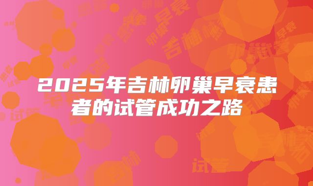 2025年吉林卵巢早衰患者的试管成功之路