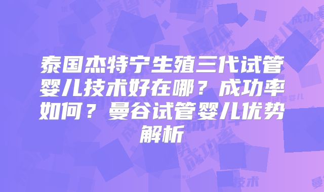 泰国杰特宁生殖三代试管婴儿技术好在哪？成功率如何？曼谷试管婴儿优势解析