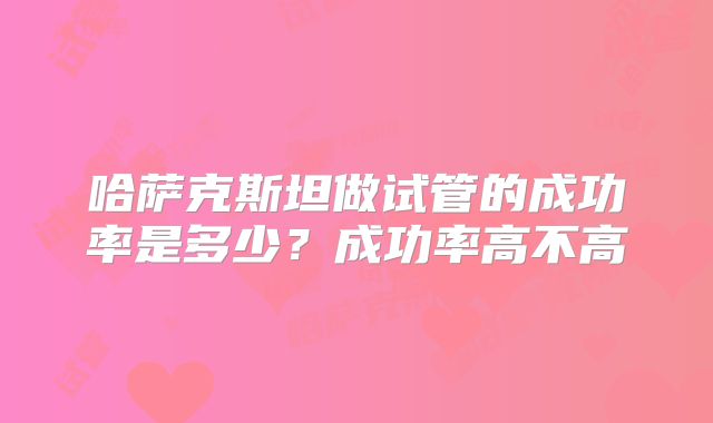 哈萨克斯坦做试管的成功率是多少？成功率高不高