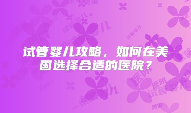 试管婴儿攻略，如何在美国选择合适的医院？