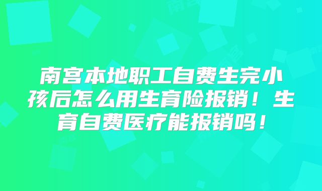 南宫本地职工自费生完小孩后怎么用生育险报销！生育自费医疗能报销吗！