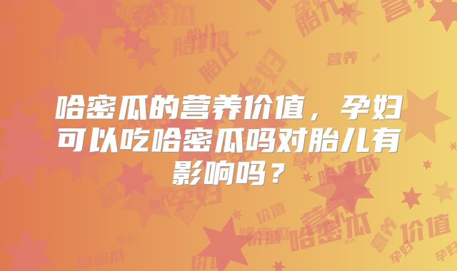 哈密瓜的营养价值，孕妇可以吃哈密瓜吗对胎儿有影响吗？
