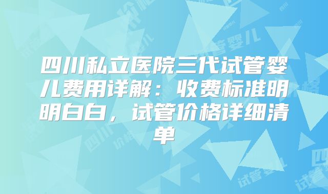 四川私立医院三代试管婴儿费用详解：收费标准明明白白，试管价格详细清单