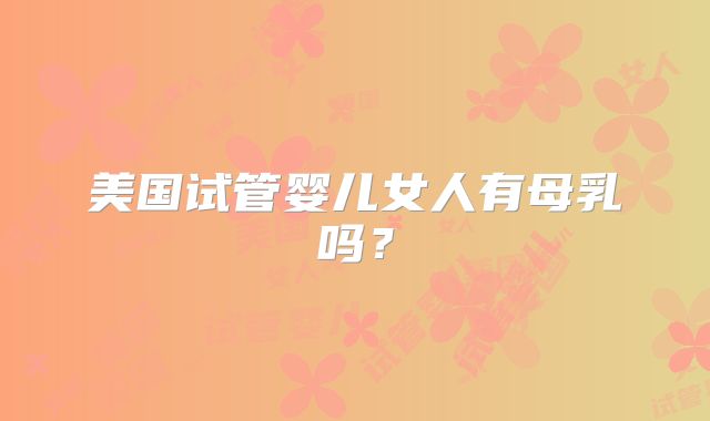 美国试管婴儿女人有母乳吗？