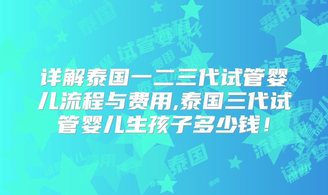 详解泰国一二三代试管婴儿流程与费用,泰国三代试管婴儿生孩子多少钱！