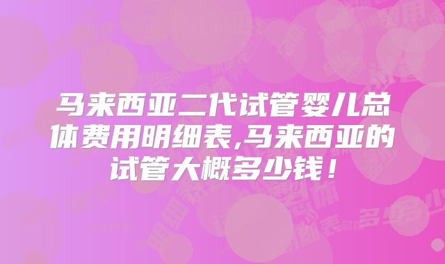 马来西亚二代试管婴儿总体费用明细表,马来西亚的试管大概多少钱！